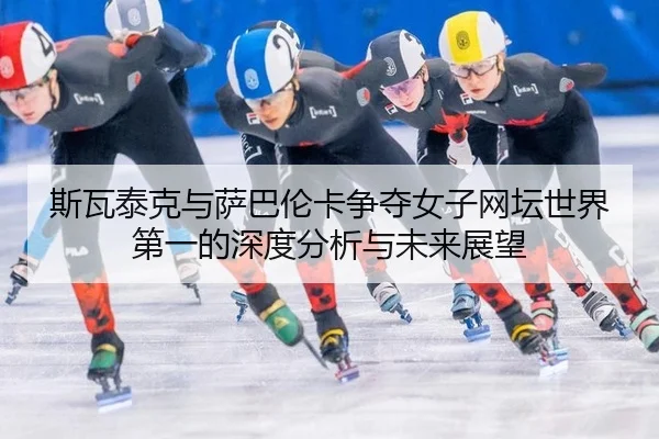 si-wa-tai-ke-yu-sa-ba-lun-ka-zheng-duo-nv-zi-wang-tan-shi-jie-di-yi-de-shen-du-fen-xi-yu-wei-lai-zhan-wang-2-808.jpg