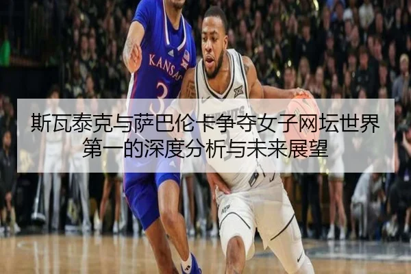 斯瓦泰克与萨巴伦卡争夺女子网坛世界第一的深度分析与未来展望